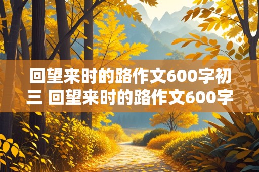 回望来时的路作文600字初三 回望来时的路作文600字初三叙事