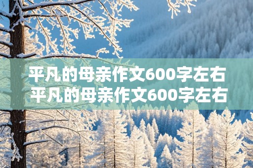 平凡的母亲作文600字左右 平凡的母亲作文600字左右初一