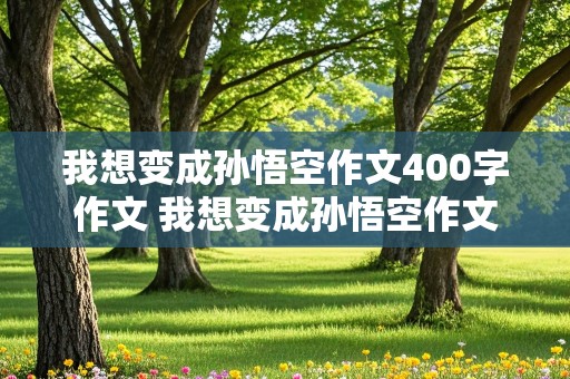 我想变成孙悟空作文400字作文 我想变成孙悟空作文400字作文四年级