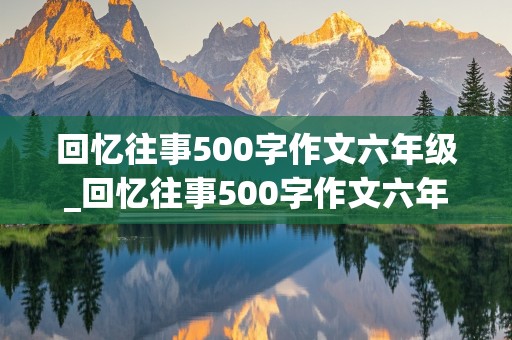 回忆往事500字作文六年级_回忆往事500字作文六年级上册