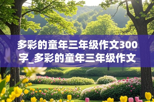 多彩的童年三年级作文300字_多彩的童年三年级作文300字左右