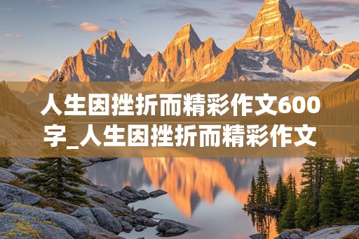 人生因挫折而精彩作文600字_人生因挫折而精彩作文600字议论文