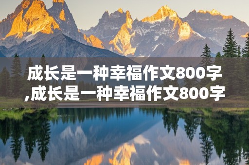 成长是一种幸福作文800字,成长是一种幸福作文800字作文