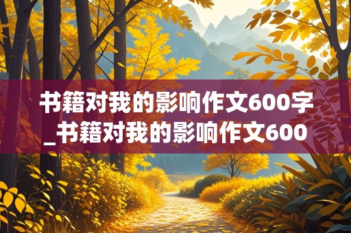 书籍对我的影响作文600字_书籍对我的影响作文600字初中