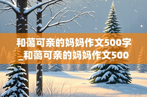 和蔼可亲的妈妈作文500字_和蔼可亲的妈妈作文500字左右