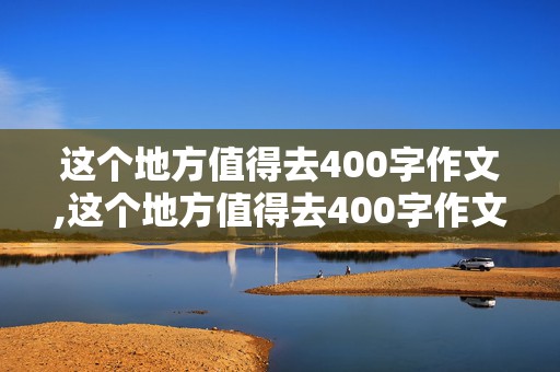 这个地方值得去400字作文,这个地方值得去400字作文动物园