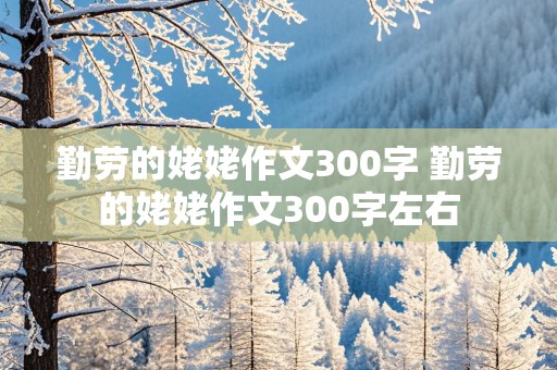 勤劳的姥姥作文300字 勤劳的姥姥作文300字左右