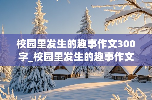 校园里发生的趣事作文300字_校园里发生的趣事作文300字四年级