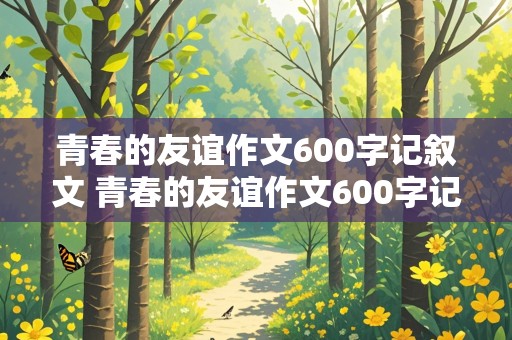 青春的友谊作文600字记叙文 青春的友谊作文600字记叙文初中