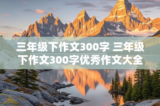 三年级下作文300字 三年级下作文300字优秀作文大全