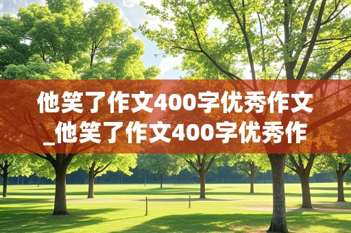 他笑了作文400字优秀作文_他笑了作文400字优秀作文免费