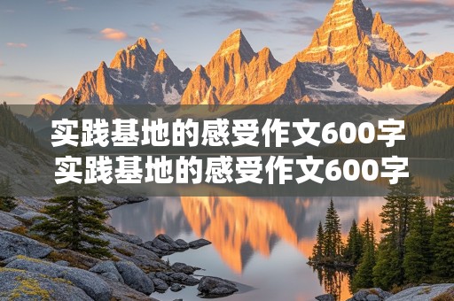 实践基地的感受作文600字 实践基地的感受作文600字怎么写