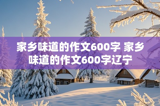 家乡味道的作文600字 家乡味道的作文600字辽宁