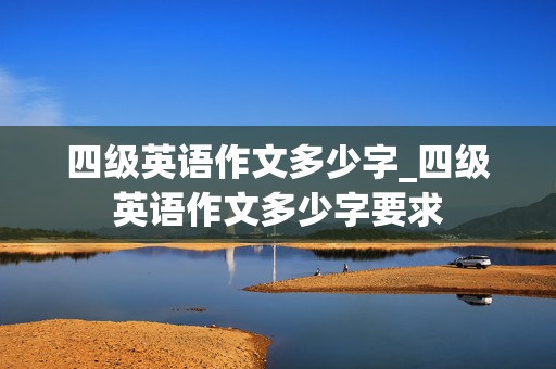 四级英语作文多少字_四级英语作文多少字要求