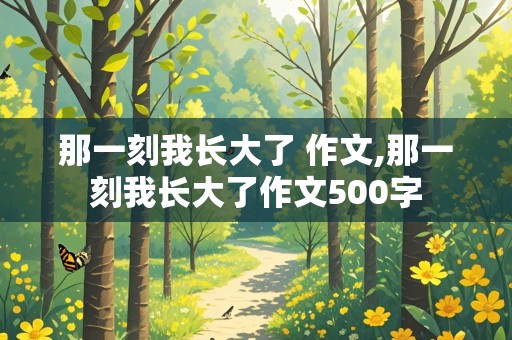 那一刻我长大了 作文,那一刻我长大了作文500字