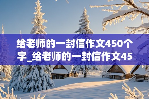 给老师的一封信作文450个字_给老师的一封信作文450个字六年级