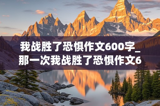 我战胜了恐惧作文600字_那一次我战胜了恐惧作文600字