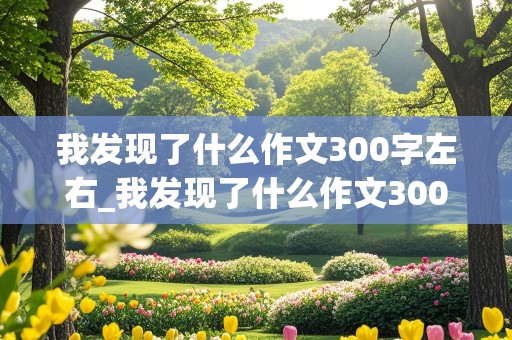 我发现了什么作文300字左右_我发现了什么作文300字左右动物