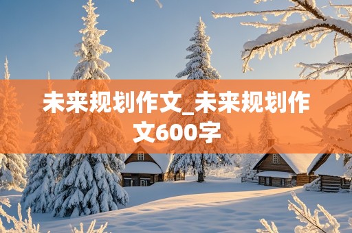 未来规划作文_未来规划作文600字