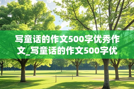 写童话的作文500字优秀作文_写童话的作文500字优秀作文7级上册