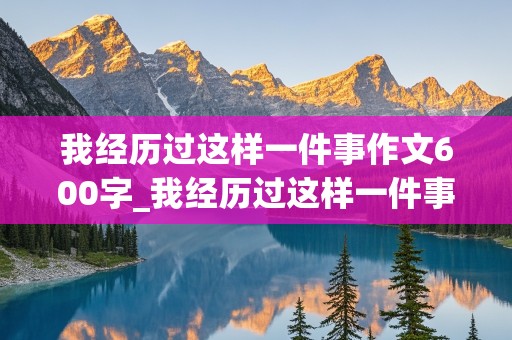 我经历过这样一件事作文600字_我经历过这样一件事作文600字初二