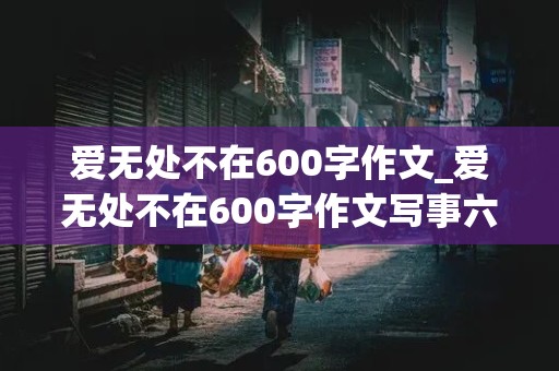 爱无处不在600字作文_爱无处不在600字作文写事六年级