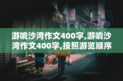 游响沙湾作文400字,游响沙湾作文400字,按照游览顺序