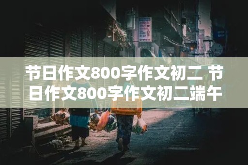 节日作文800字作文初二 节日作文800字作文初二端午节