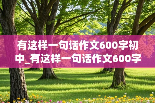 有这样一句话作文600字初中_有这样一句话作文600字初中作文