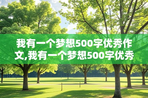 我有一个梦想500字优秀作文,我有一个梦想500字优秀作文六年级