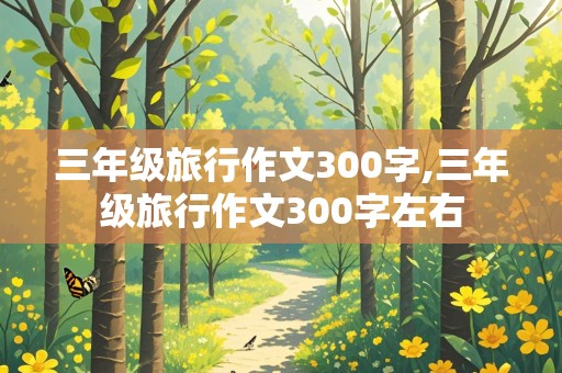 三年级旅行作文300字,三年级旅行作文300字左右