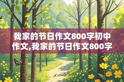 我家的节日作文800字初中作文,我家的节日作文800字初中作文清明节