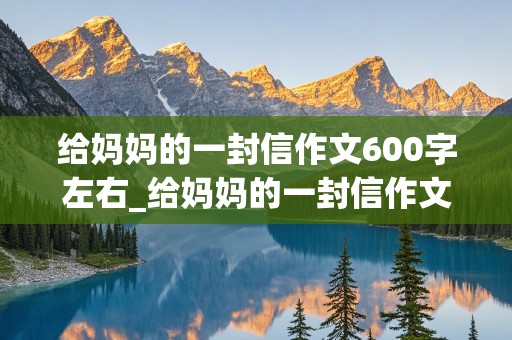 给妈妈的一封信作文600字左右_给妈妈的一封信作文600字左右初一