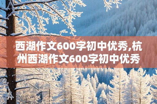 西湖作文600字初中优秀,杭州西湖作文600字初中优秀