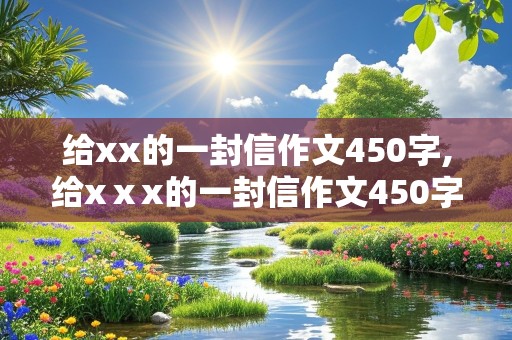 给xx的一封信作文450字,给xⅹx的一封信作文450字