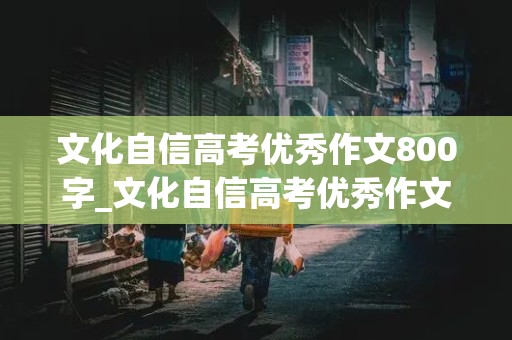 文化自信高考优秀作文800字_文化自信高考优秀作文800字议论文