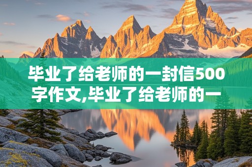 毕业了给老师的一封信500字作文,毕业了给老师的一封信500字作文怎么写