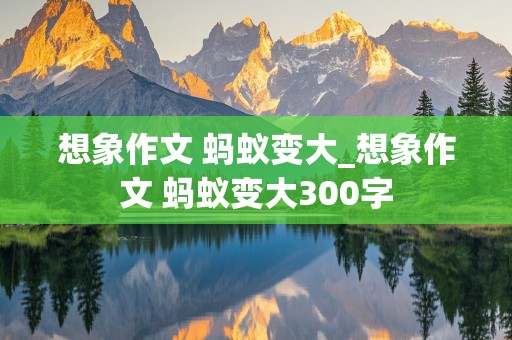 想象作文 蚂蚁变大_想象作文 蚂蚁变大300字