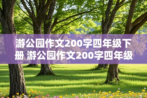 游公园作文200字四年级下册 游公园作文200字四年级下册怎么写