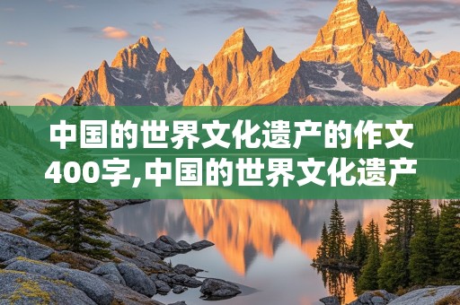 中国的世界文化遗产的作文400字,中国的世界文化遗产的作文400字长城