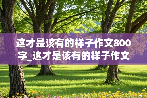 这才是该有的样子作文800字_这才是该有的样子作文800字初中