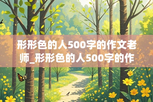 形形色的人500字的作文老师_形形色的人500字的作文老师幽默