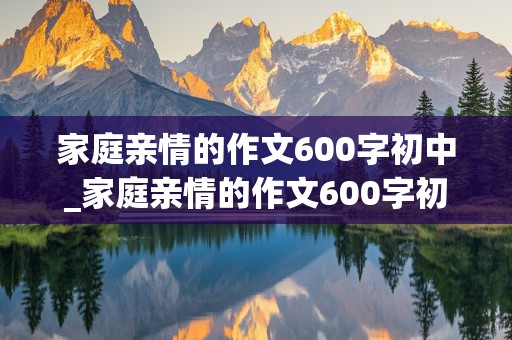 家庭亲情的作文600字初中_家庭亲情的作文600字初中叙事