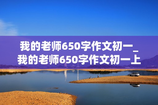 我的老师650字作文初一_我的老师650字作文初一上册