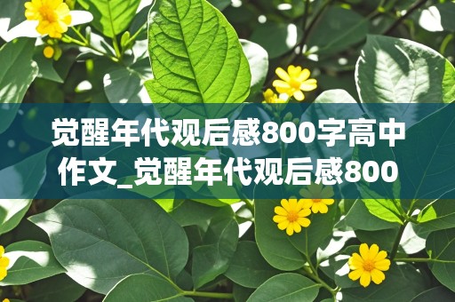 觉醒年代观后感800字高中作文_觉醒年代观后感800-1500字作文