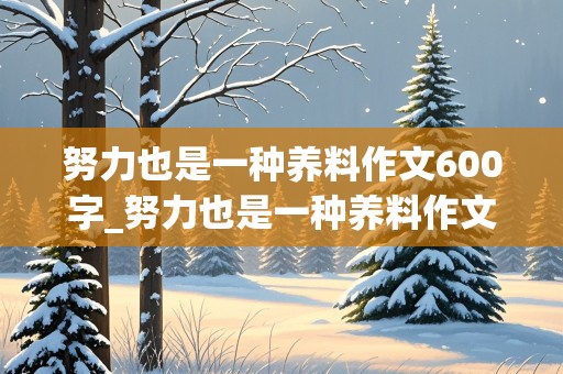 努力也是一种养料作文600字_努力也是一种养料作文600字怎么写