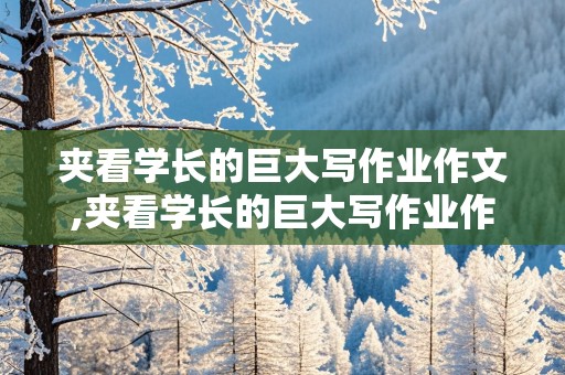 夹看学长的巨大写作业作文,夹看学长的巨大写作业作文的动漫