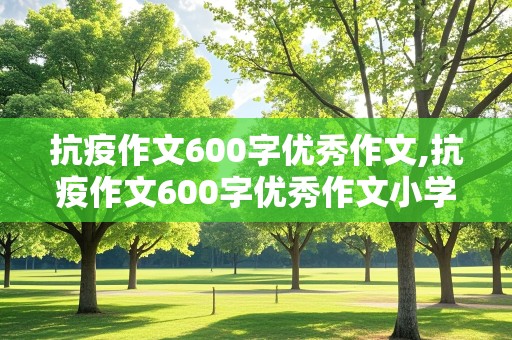 抗疫作文600字优秀作文,抗疫作文600字优秀作文小学生