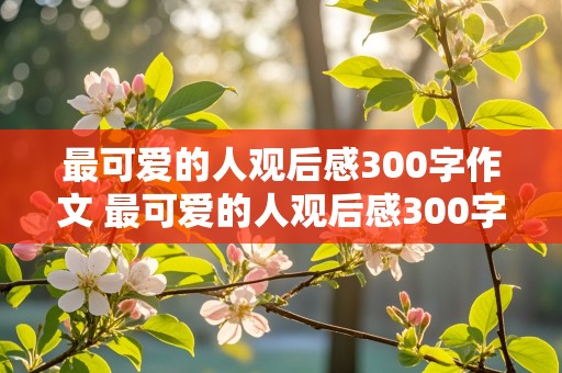 最可爱的人观后感300字作文 最可爱的人观后感300字作文三年级