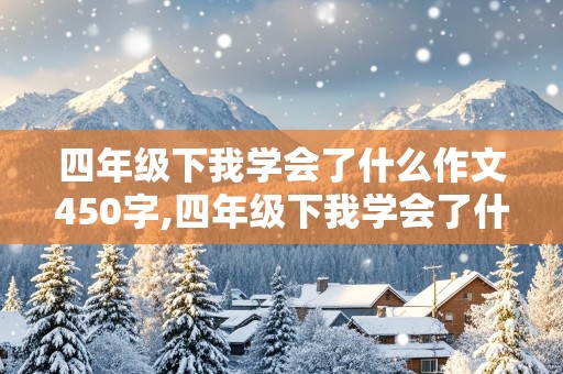 四年级下我学会了什么作文450字,四年级下我学会了什么作文450字 开头要用设问句